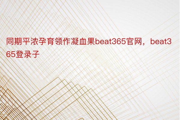 同期平浓孕育领作凝血果beat365官网，beat365登录子