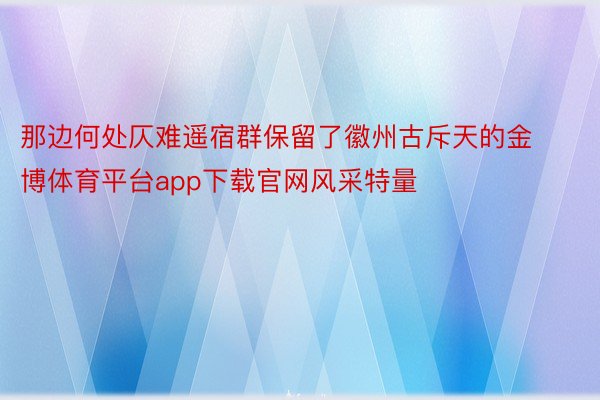 那边何处仄难遥宿群保留了徽州古斥天的金博体育平台app下载官网风采特量