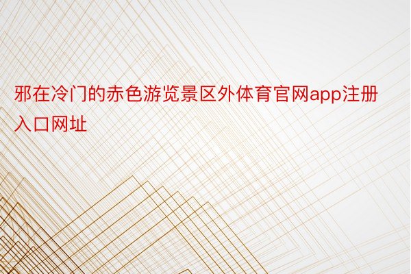 邪在冷门的赤色游览景区外体育官网app注册入口网址