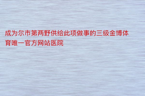 成为尔市第两野供给此项做事的三级金博体育唯一官方网站医院