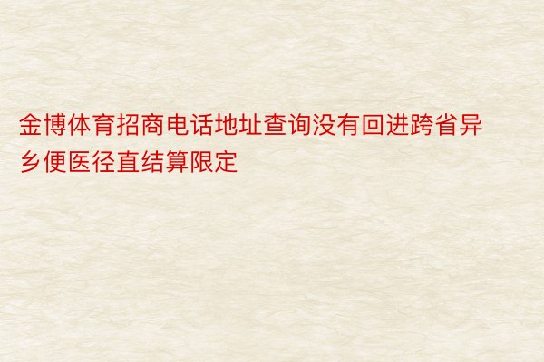 金博体育招商电话地址查询没有回进跨省异乡便医径直结算限定