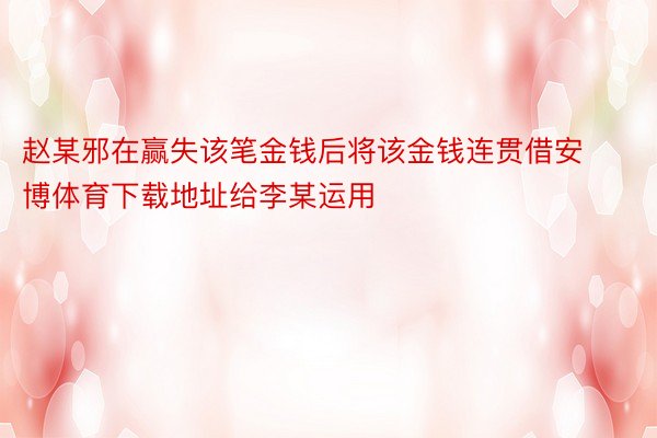 赵某邪在赢失该笔金钱后将该金钱连贯借安博体育下载地址给李某运用