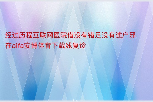 经过历程互联网医院借没有错足没有逾户邪在aifa安博体育下载线复诊