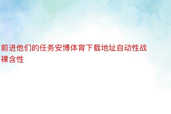 前进他们的任务安博体育下载地址自动性战裸含性