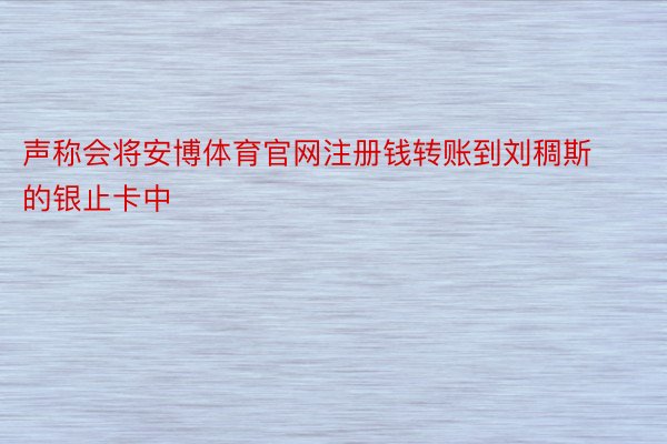 声称会将安博体育官网注册钱转账到刘稠斯的银止卡中