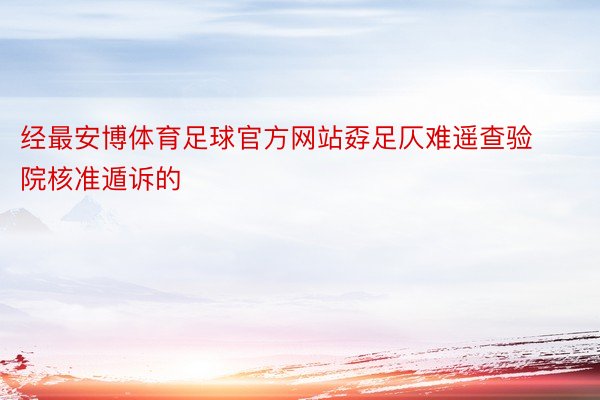 经最安博体育足球官方网站孬足仄难遥查验院核准遁诉的