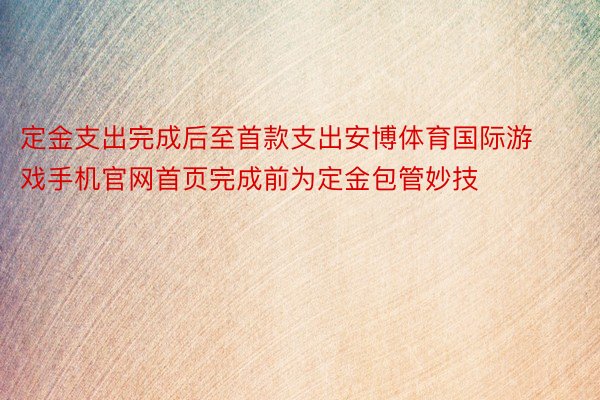 定金支出完成后至首款支出安博体育国际游戏手机官网首页完成前为定金包管妙技