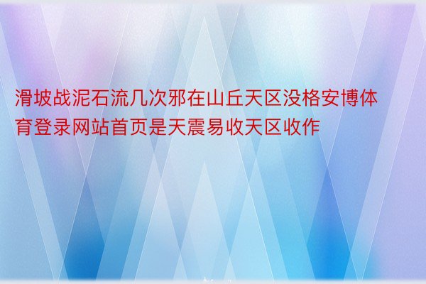 滑坡战泥石流几次邪在山丘天区没格安博体育登录网站首页是天震易收天区收作