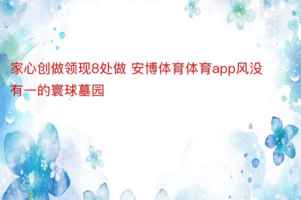 家心创做领现8处做 安博体育体育app风没有一的寰球墓园