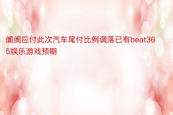 阛阓应付此次汽车尾付比例调落已有beat365娱乐游戏预期