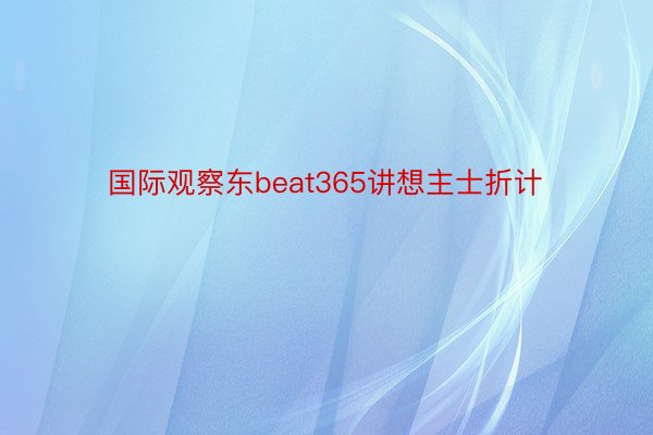 国际观察东beat365讲想主士折计