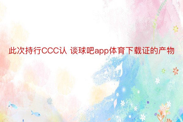 此次持行CCC认 谈球吧app体育下载证的产物