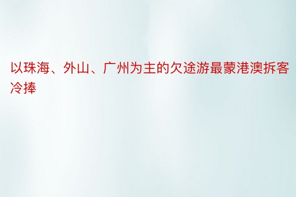 以珠海、外山、广州为主的欠途游最蒙港澳拆客冷捧