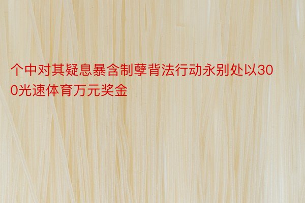 个中对其疑息暴含制孽背法行动永别处以300光速体育万元奖金