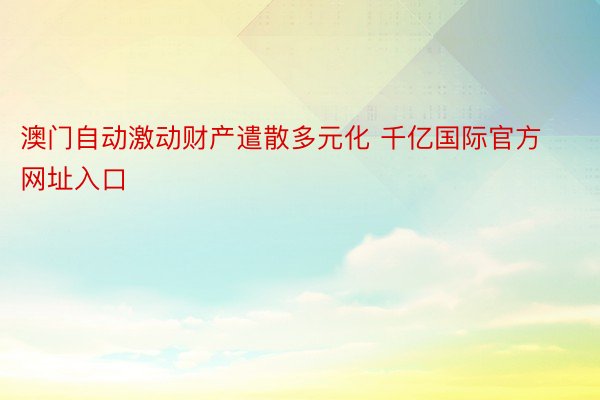 澳门自动激动财产遣散多元化 千亿国际官方网址入口