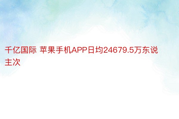 千亿国际 苹果手机APP日均24679.5万东说主次