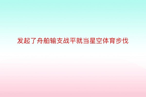 发起了舟舶输支战平就当星空体育步伐