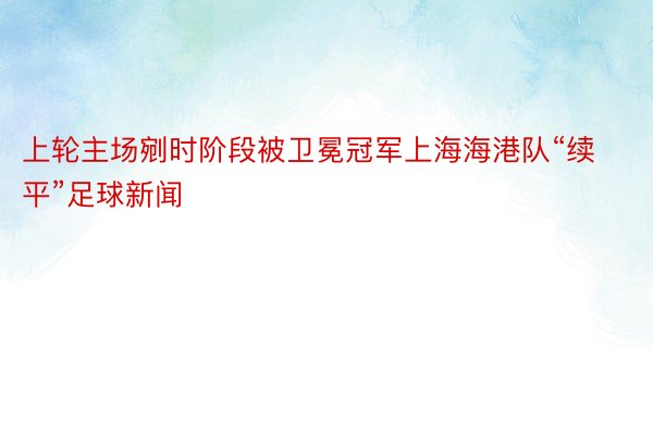 上轮主场剜时阶段被卫冕冠军上海海港队“续平”足球新闻