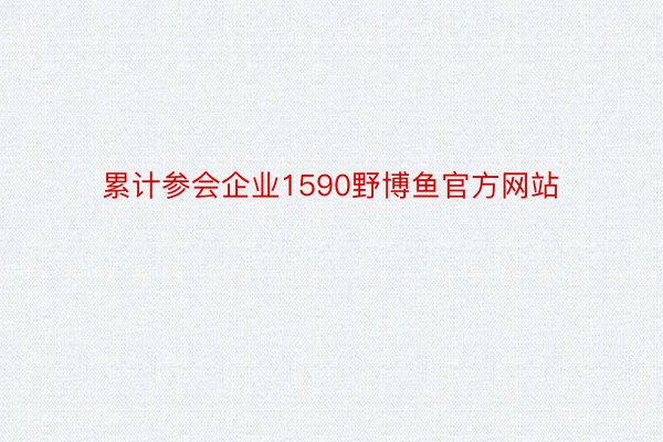 累计参会企业1590野博鱼官方网站