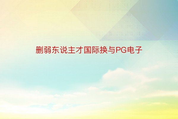 删弱东说主才国际换与PG电子