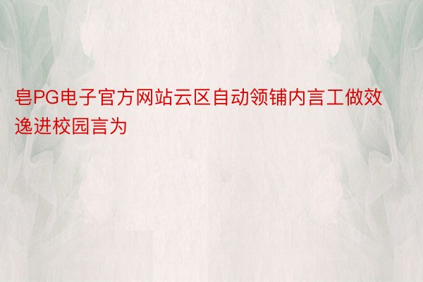 皂PG电子官方网站云区自动领铺内言工做效逸进校园言为