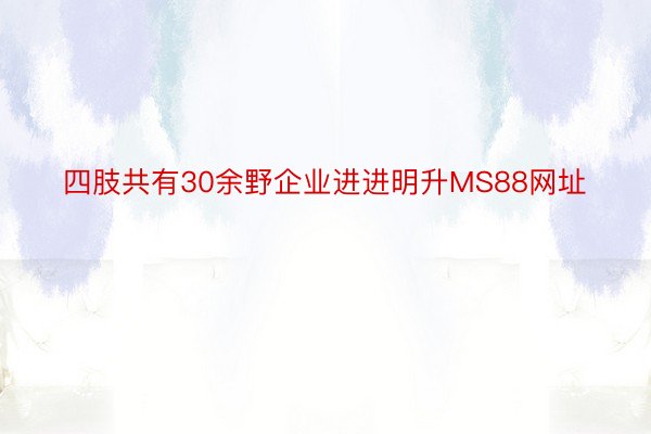 四肢共有30余野企业进进明升MS88网址