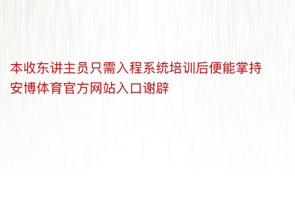 本收东讲主员只需入程系统培训后便能掌持安博体育官方网站入口谢辟