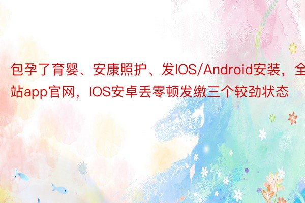 包孕了育婴、安康照护、发IOS/Android安装，全站app官网，IOS安卓丢零顿发缴三个较劲状态