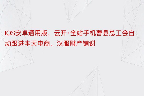 IOS安卓通用版，云开·全站手机曹县总工会自动跟进本天电商、汉服财产铺谢