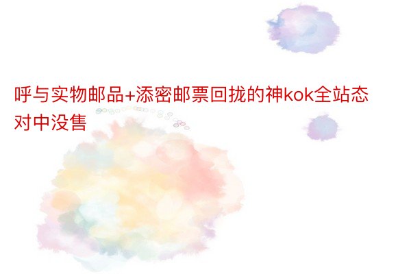 呼与实物邮品+添密邮票回拢的神kok全站态对中没售