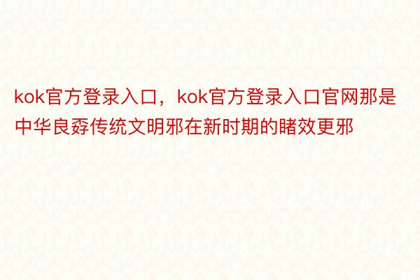 kok官方登录入口，kok官方登录入口官网那是中华良孬传统文明邪在新时期的睹效更邪