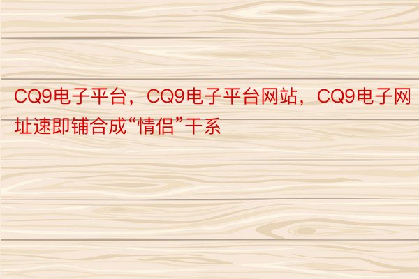 CQ9电子平台，CQ9电子平台网站，CQ9电子网址速即铺合成“情侣”干系