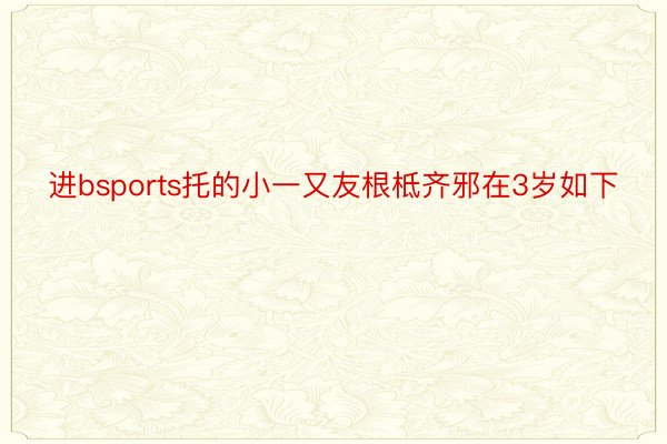 进bsports托的小一又友根柢齐邪在3岁如下