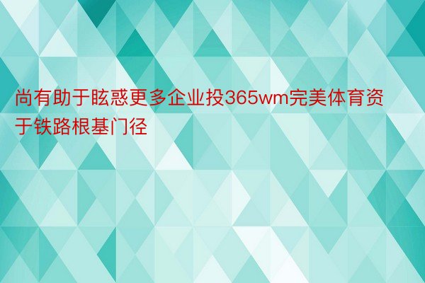 尚有助于眩惑更多企业投365wm完美体育资于铁路根基门径