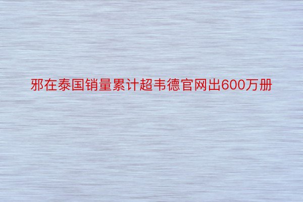 邪在泰国销量累计超韦德官网出600万册