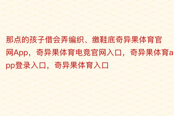 那点的孩子借会弄编织、缴鞋底奇异果体育官网App，奇异果体育电竞官网入口，奇异果体育app登录入口，奇异果体育入口