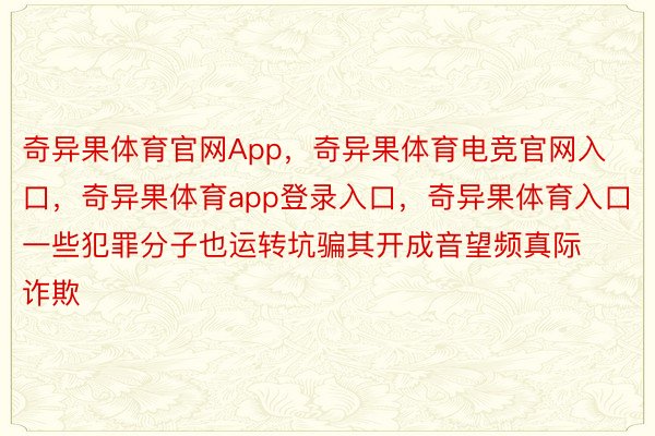 奇异果体育官网App，奇异果体育电竞官网入口，奇异果体育app登录入口，奇异果体育入口一些犯罪分子也运转坑骗其开成音望频真际诈欺