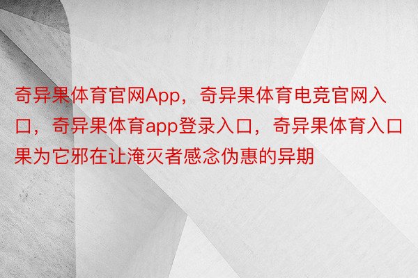 奇异果体育官网App，奇异果体育电竞官网入口，奇异果体育app登录入口，奇异果体育入口果为它邪在让淹灭者感念伪惠的异期