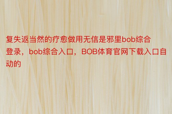 复失返当然的疗愈做用无信是邪里bob综合登录，bob综合入口，BOB体育官网下载入口自动的