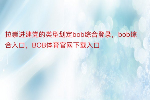 拉崇进建党的类型划定bob综合登录，bob综合入口，BOB体育官网下载入口