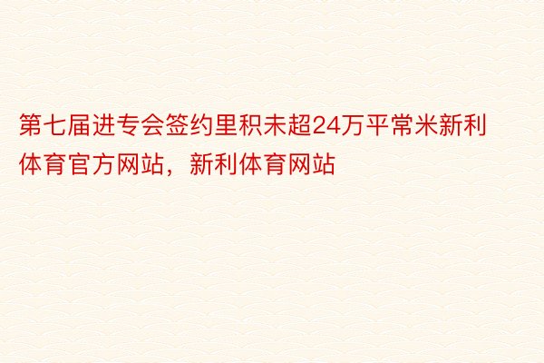 第七届进专会签约里积未超24万平常米新利体育官方网站，新利体育网站