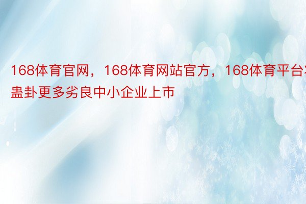 168体育官网，168体育网站官方，168体育平台将蛊卦更多劣良中小企业上市