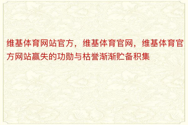 维基体育网站官方，维基体育官网，维基体育官方网站赢失的功勋与枯誉渐渐贮备积集