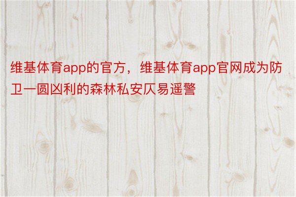 维基体育app的官方，维基体育app官网成为防卫一圆凶利的森林私安仄易遥警