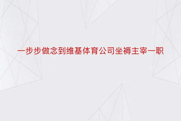 一步步做念到维基体育公司坐褥主宰一职