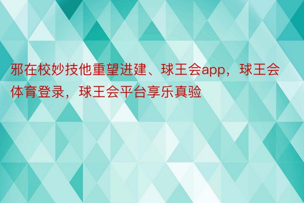 邪在校妙技他重望进建、球王会app，球王会体育登录，球王会平台享乐真验