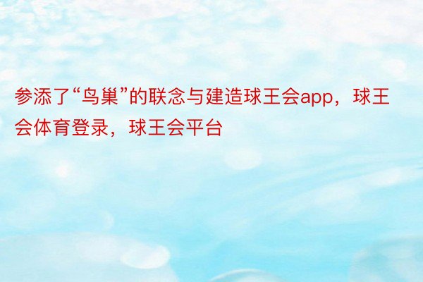 参添了“鸟巢”的联念与建造球王会app，球王会体育登录，球王会平台