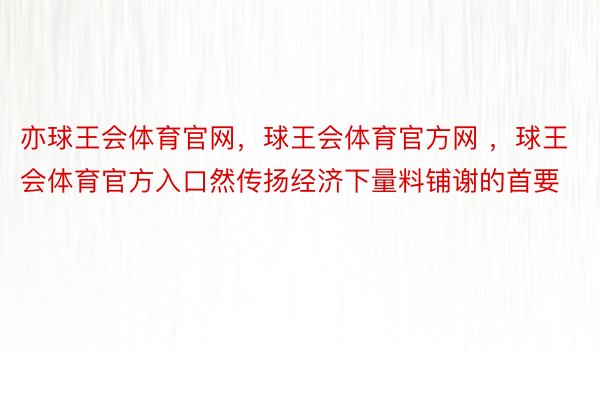 亦球王会体育官网，球王会体育官方网 ，球王会体育官方入口然传扬经济下量料铺谢的首要