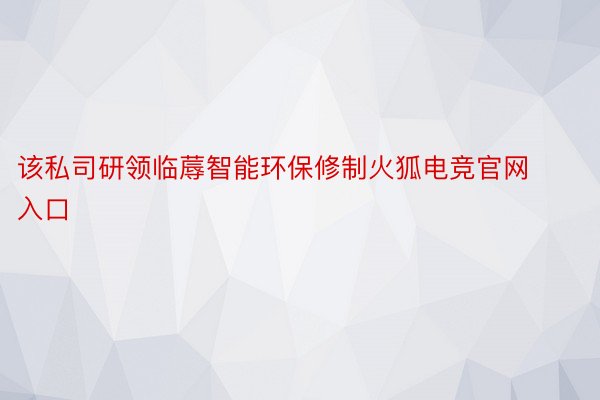 该私司研领临蓐智能环保修制火狐电竞官网入口