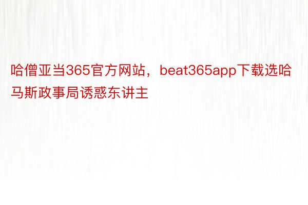 哈僧亚当365官方网站，beat365app下载选哈马斯政事局诱惑东讲主